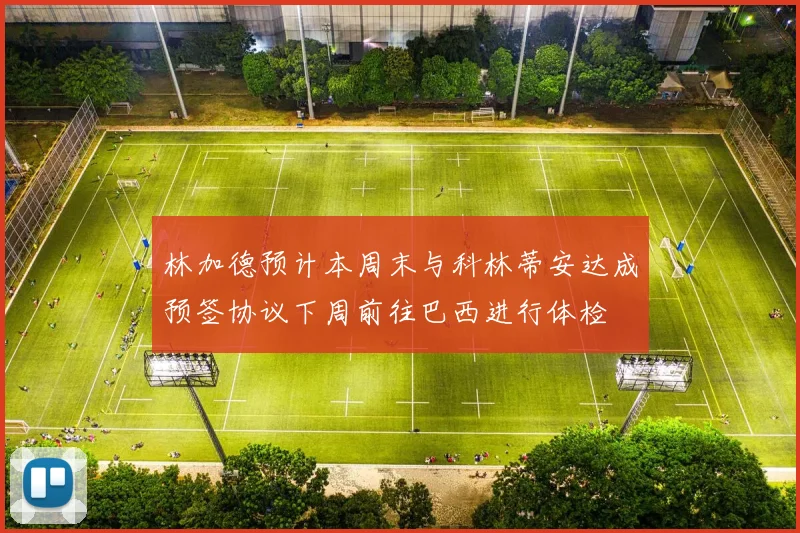 林加德预计本周末与科林蒂安达成预签协议下周前往巴西进行体检
