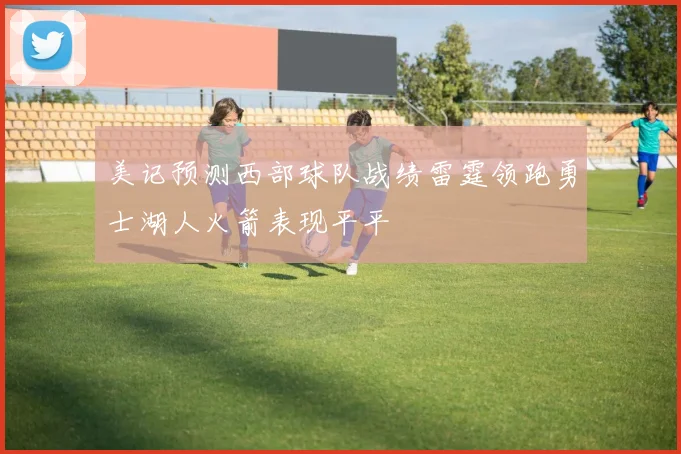 美记预测西部球队战绩雷霆领跑勇士湖人火箭表现平平