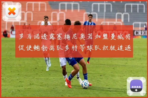 罗马诺透露塞梅尼奥若加盟曼城将促使鲍勃离队多特等球队积极追逐