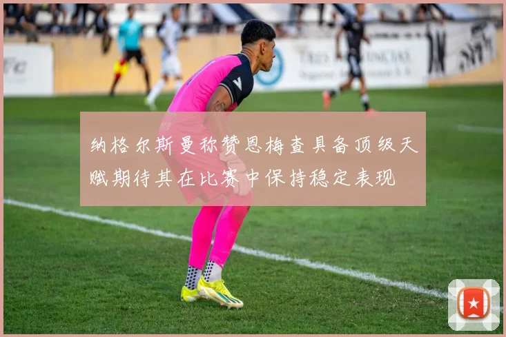 纳格尔斯曼称赞恩梅查具备顶级天赋期待其在比赛中保持稳定表现
