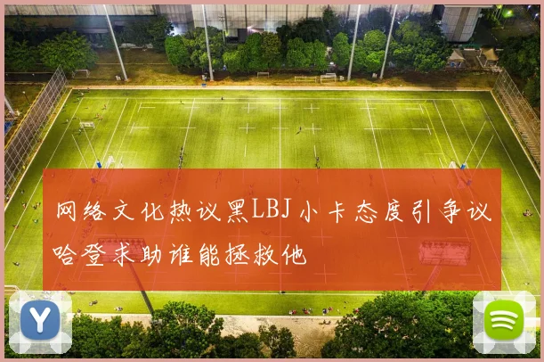 网络文化热议黑LBJ小卡态度引争议哈登求助谁能拯救他