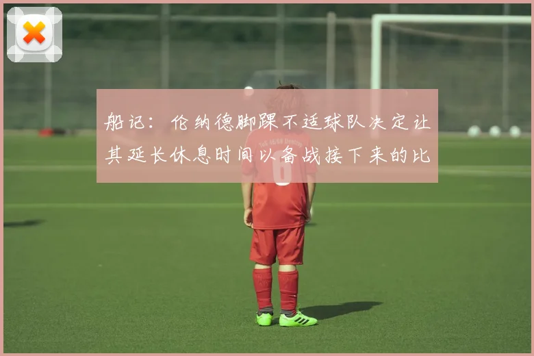 船记：伦纳德脚踝不适球队决定让其延长休息时间以备战接下来的比赛