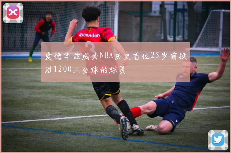 爱德华兹成为NBA历史首位25岁前投进1200三分球的球员