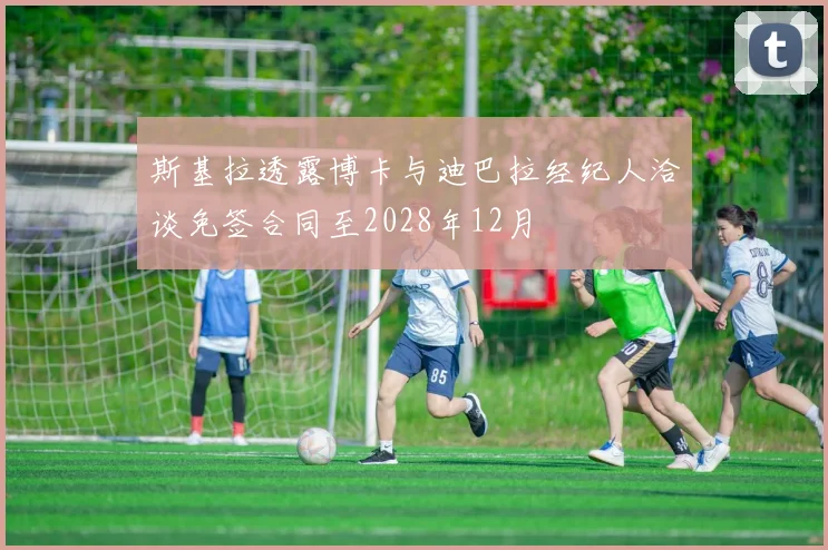 斯基拉透露博卡与迪巴拉经纪人洽谈免签合同至2028年12月