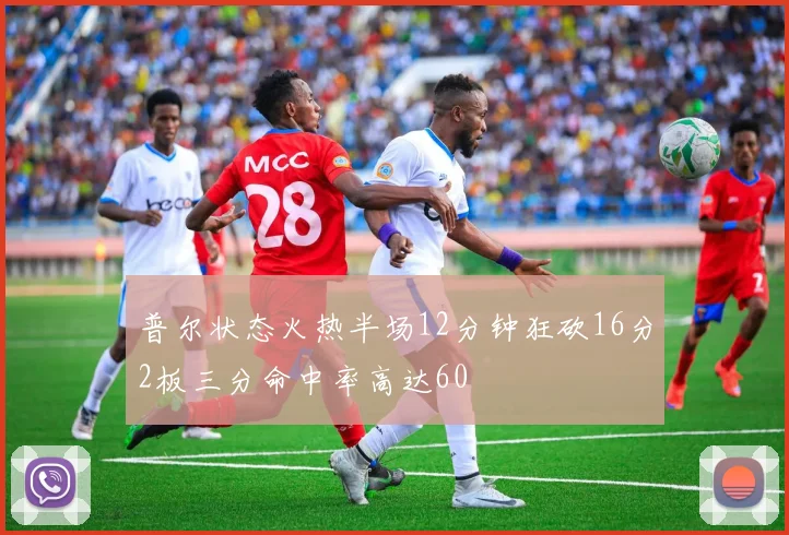 普尔状态火热半场12分钟狂砍16分2板三分命中率高达60
