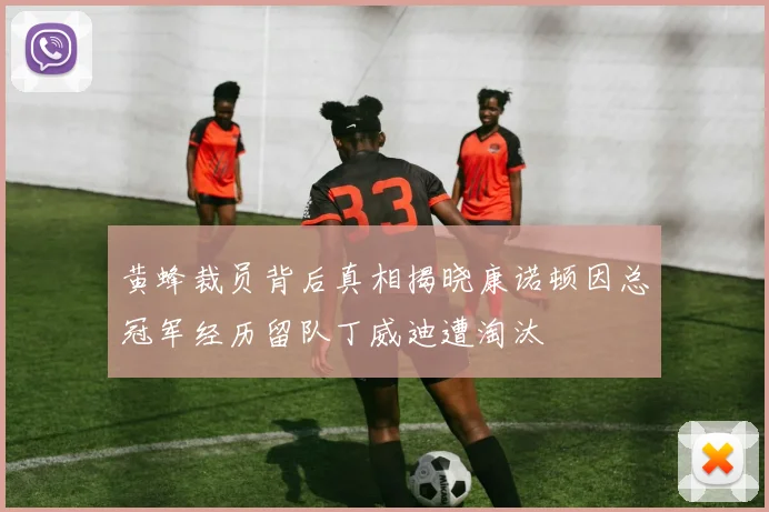 黄蜂裁员背后真相揭晓康诺顿因总冠军经历留队丁威迪遭淘汰