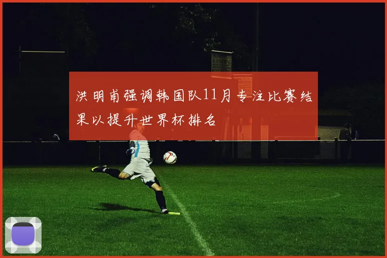 洪明甫强调韩国队11月专注比赛结果以提升世界杯排名
