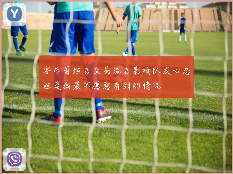字母哥坦言交易流言影响队友心态这是我最不愿意看到的情况