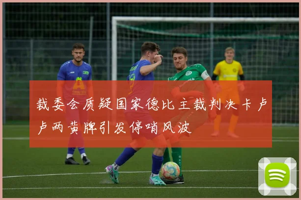 裁委会质疑国家德比主裁判决卡卢卢两黄牌引发停哨风波