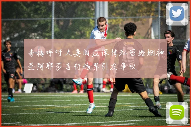 夸梅呼吁夫妻间应保持私密婚姻神圣阿耶莎言行越界引发争议