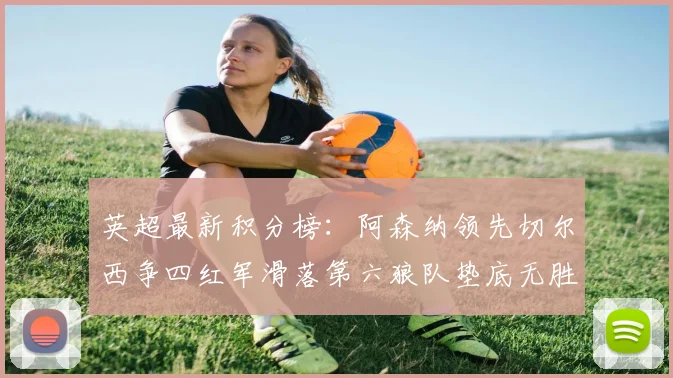 英超最新积分榜：阿森纳领先切尔西争四红军滑落第六狼队垫底无胜绩