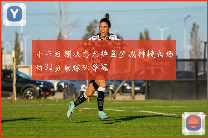 小卡近期状态火热圆梦战神模式场均32分助球队争冠