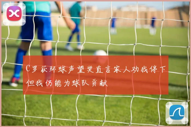 C罗获环球声望奖直言家人劝我停下但我仍能为球队贡献