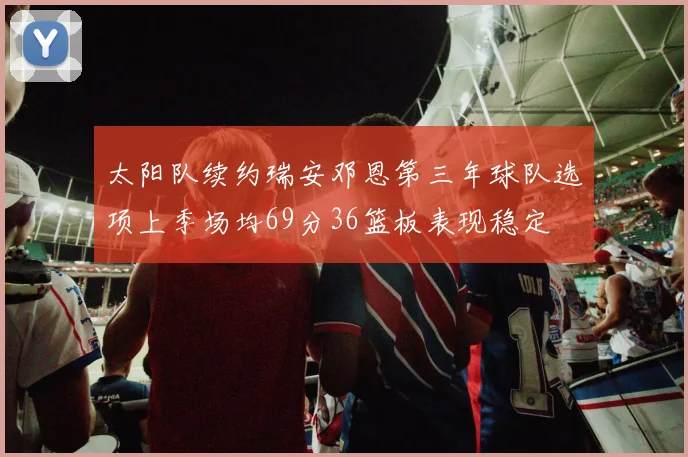 太阳队续约瑞安邓恩第三年球队选项上季场均69分36篮板表现稳定