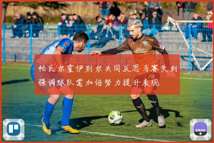 帕瓦尔霍伊别尔共同反思马赛失利强调球队需加倍努力提升表现