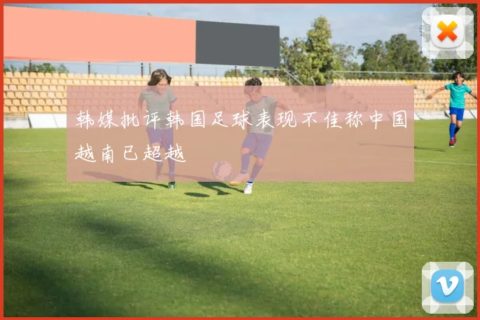 韩媒批评韩国足球表现不佳称中国越南已超越