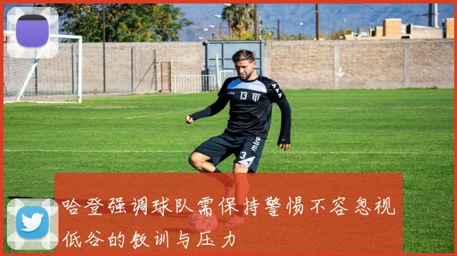 哈登强调球队需保持警惕不容忽视低谷的教训与压力