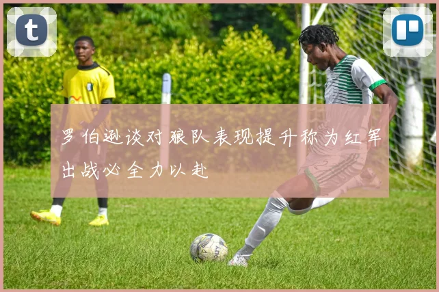 罗伯逊谈对狼队表现提升称为红军出战必全力以赴