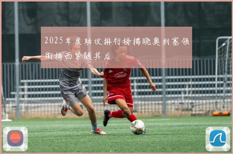 2025年度助攻排行榜揭晓奥利塞领衔梅西紧随其后