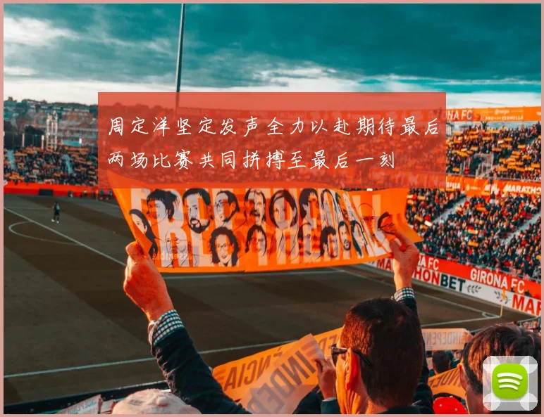 周定洋坚定发声全力以赴期待最后两场比赛共同拼搏至最后一刻
