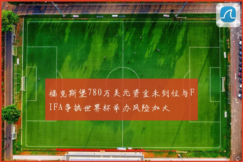 福克斯堡780万美元资金未到位与FIFA争执世界杯举办风险加大