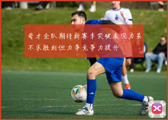 奇才全队期待新赛季突破表现力虽不求胜利但力争竞争力提升