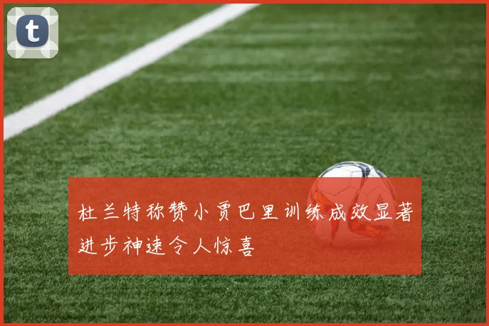 杜兰特称赞小贾巴里训练成效显著进步神速令人惊喜
