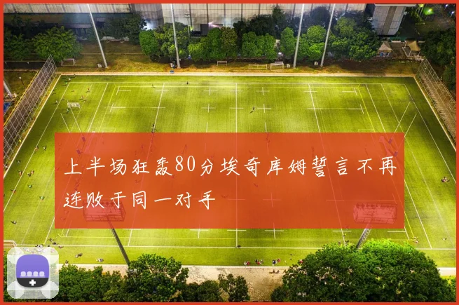 上半场狂轰80分埃奇库姆誓言不再连败于同一对手