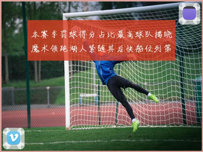 本赛季罚球得分占比最高球队揭晓魔术领跑湖人紧随其后快船位列第四