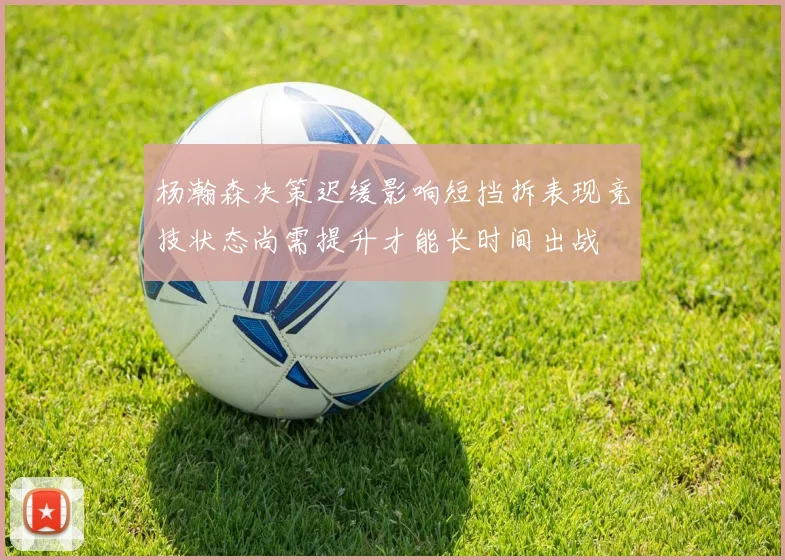 杨瀚森决策迟缓影响短挡拆表现竞技状态尚需提升才能长时间出战