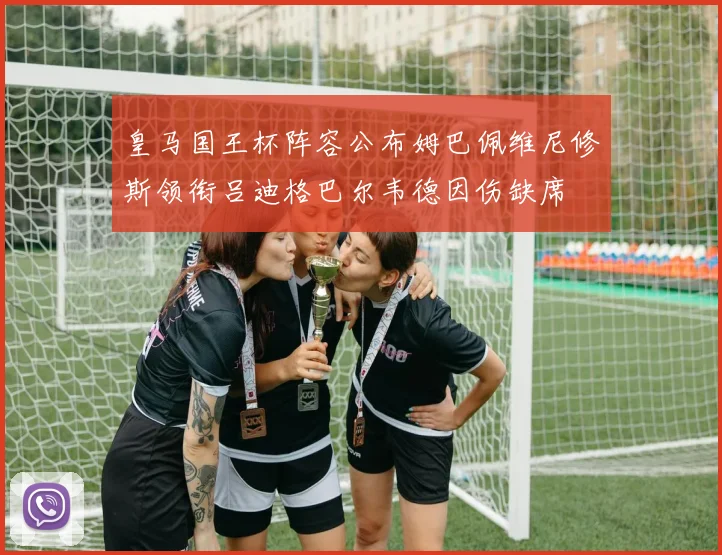 皇马国王杯阵容公布姆巴佩维尼修斯领衔吕迪格巴尔韦德因伤缺席