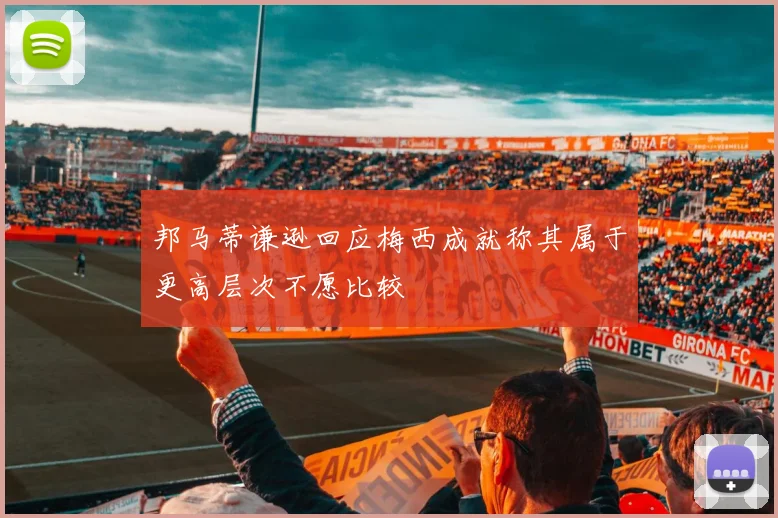 邦马蒂谦逊回应梅西成就称其属于更高层次不愿比较
