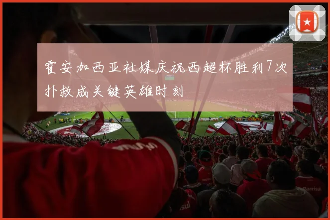霍安加西亚社媒庆祝西超杯胜利7次扑救成关键英雄时刻