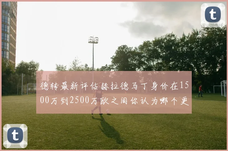 德转最新评估赫拉德马丁身价在1500万到2500万欧之间你认为哪个更合理