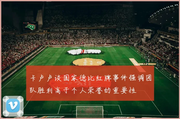 卡卢卢谈国家德比红牌事件强调团队胜利高于个人荣誉的重要性