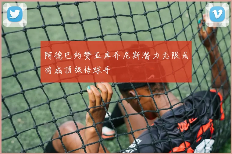 阿德巴约赞亚库乔尼斯潜力无限或将成顶级传球手