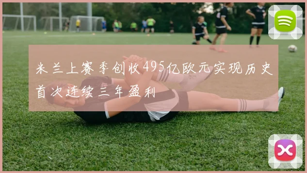 米兰上赛季创收495亿欧元实现历史首次连续三年盈利