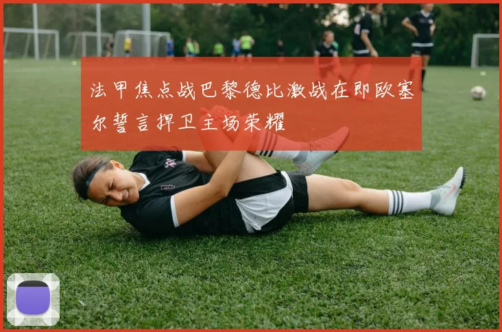 法甲焦点战巴黎德比激战在即欧塞尔誓言捍卫主场荣耀