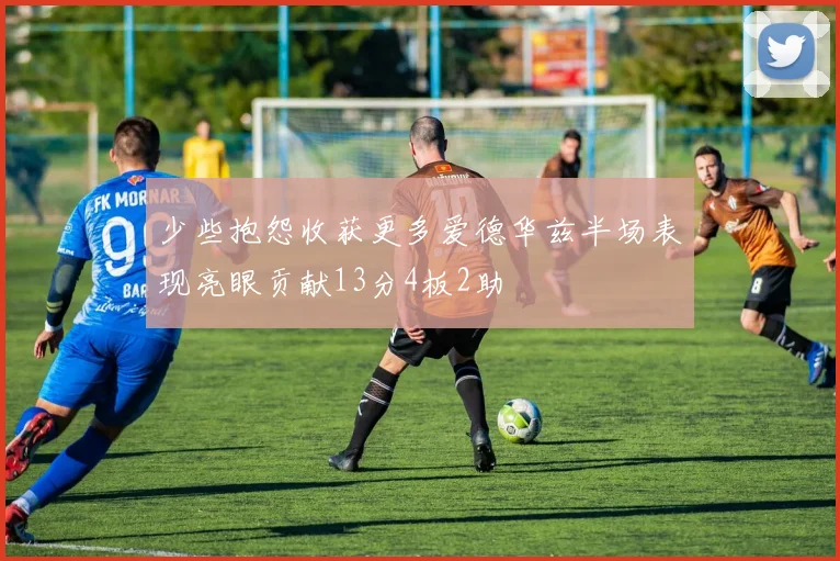 少些抱怨收获更多爱德华兹半场表现亮眼贡献13分4板2助