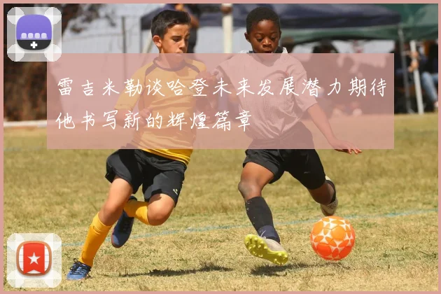 雷吉米勒谈哈登未来发展潜力期待他书写新的辉煌篇章