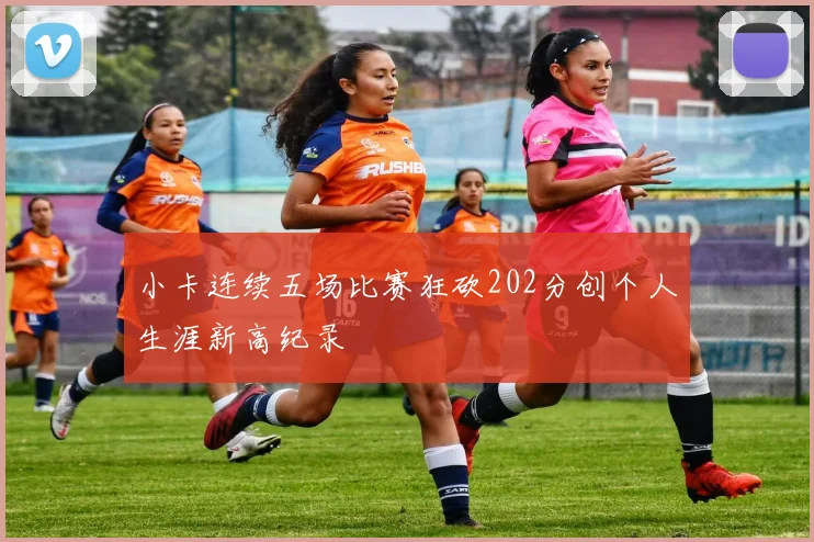 小卡连续五场比赛狂砍202分创个人生涯新高纪录