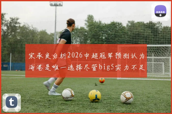 宋承良分析2026中超冠军预测认为海港是唯一选择尽管big5实力不足
