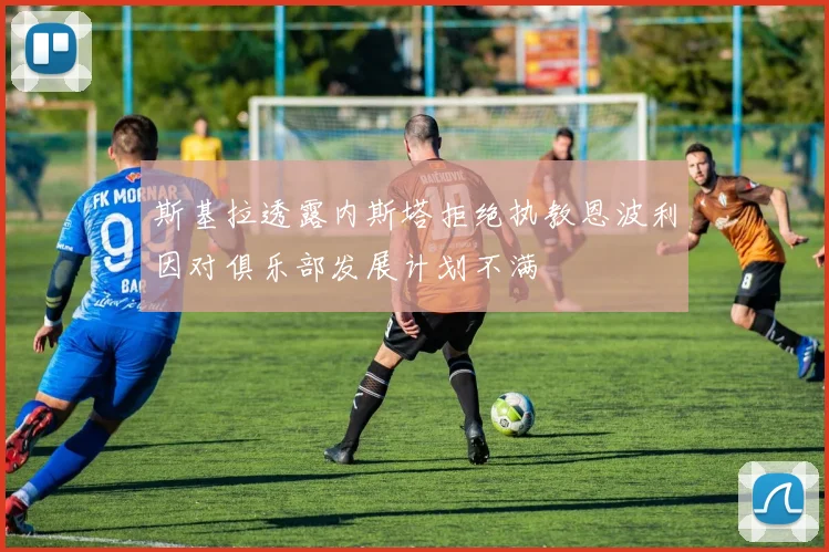斯基拉透露内斯塔拒绝执教恩波利因对俱乐部发展计划不满