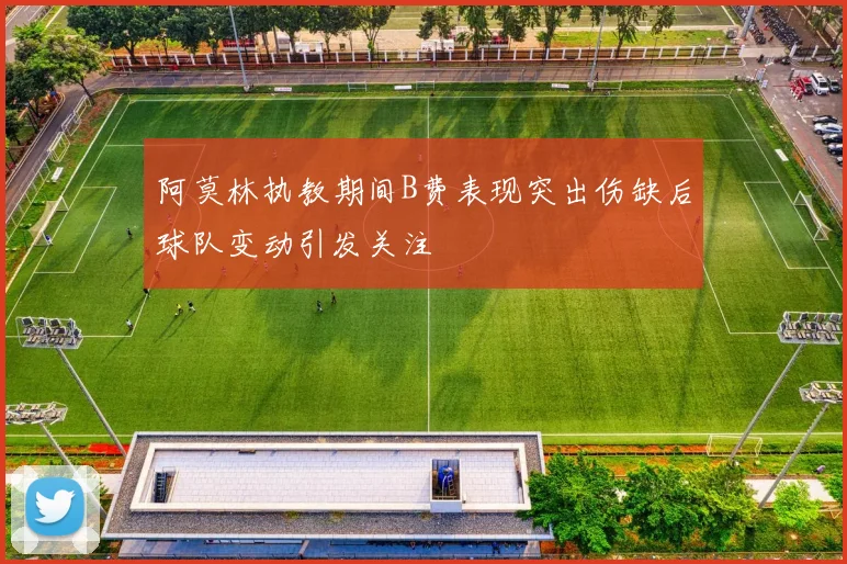 阿莫林执教期间B费表现突出伤缺后球队变动引发关注