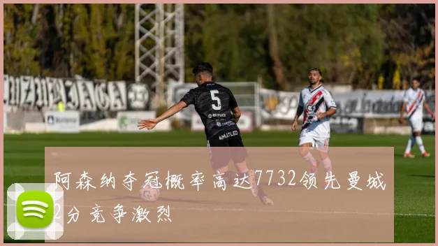 阿森纳夺冠概率高达7732领先曼城2分竞争激烈