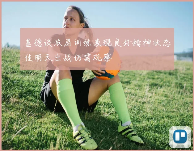 基德谈浓眉训练表现良好精神状态佳明天出战仍需观察