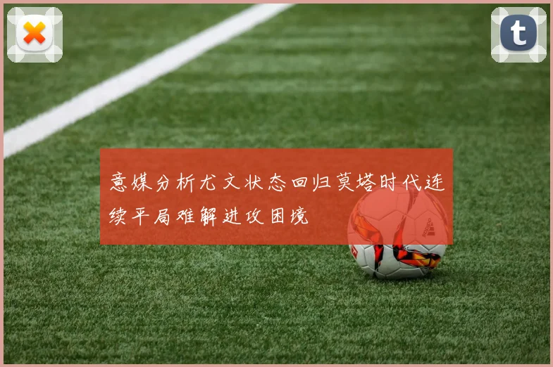 意媒分析尤文状态回归莫塔时代连续平局难解进攻困境