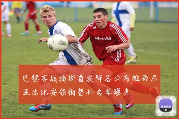 巴黎客战梅斯首发阵容公布维蒂尼亚法比安领衔替补名单曝光