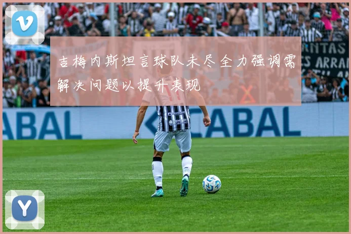 吉梅内斯坦言球队未尽全力强调需解决问题以提升表现