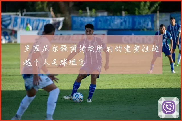 罗塞尼尔强调持续胜利的重要性超越个人足球理念